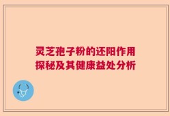 灵芝孢子粉的还阳作用探秘及其健康益处分析