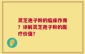 灵芝孢子粉的临床作用？详解灵芝孢子粉的医疗价值？