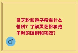 灵芝粉和孢子粉有什么差别？了解灵芝粉和孢子粉的区别和功效？