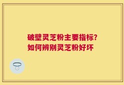 破壁灵芝粉主要指标？如何辨别灵芝粉好坏
