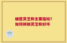 破壁灵芝粉主要指标？如何辨别灵芝粉好坏