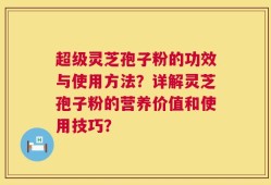 超级灵芝孢子粉的功效与使用方法？详解灵芝孢子粉的营养价值和使用技巧？