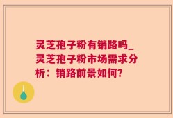 灵芝孢子粉有销路吗_灵芝孢子粉市场需求分析：销路前景如何？