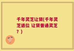 千年灵芝让贤(千年灵芝退位 让贤普通灵芝？)