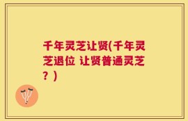 千年灵芝让贤(千年灵芝退位 让贤普通灵芝？)