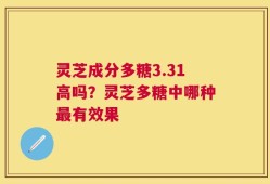 灵芝成分多糖3.31高吗？灵芝多糖中哪种最有效果