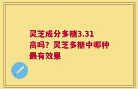 灵芝成分多糖3.31高吗？灵芝多糖中哪种最有效果
