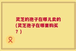 灵芝的孢子在哪儿卖的(灵芝孢子在哪里购买？)