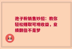 孢子粉销售妙招：教你轻松赚取可观收益，业绩翻倍不是梦
