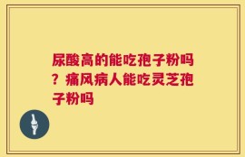 尿酸高的能吃孢子粉吗？痛风病人能吃灵芝孢子粉吗