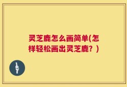 灵芝鹿怎么画简单(怎样轻松画出灵芝鹿？)