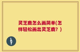 灵芝鹿怎么画简单(怎样轻松画出灵芝鹿？)