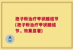 孢子粉治疗甲状腺结节(孢子粉治疗甲状腺结节，效果显著)