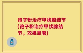 孢子粉治疗甲状腺结节(孢子粉治疗甲状腺结节，效果显著)