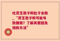 吃灵芝孢子粉肚子会胀_“灵芝孢子粉可能导致腹胀？了解其原因及预防方法”