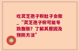 吃灵芝孢子粉肚子会胀_“灵芝孢子粉可能导致腹胀？了解其原因及预防方法”