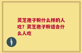 灵芝孢子粉什么样的人吃？灵芝孢子粉适合什么人吃
