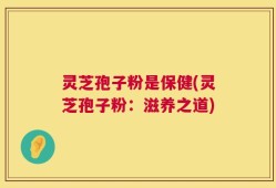 灵芝孢子粉是保健(灵芝孢子粉：滋养之道)