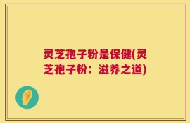 灵芝孢子粉是保健(灵芝孢子粉：滋养之道)