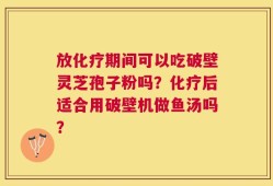 放化疗期间可以吃破壁灵芝孢子粉吗？化疗后适合用破壁机做鱼汤吗？