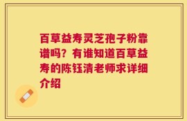 百草益寿灵芝孢子粉靠谱吗？有谁知道百草益寿的陈钰清老师求详细介绍