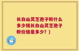 长白山灵芝孢子粉什么多少钱长白山灵芝孢子粉价格是多少？)