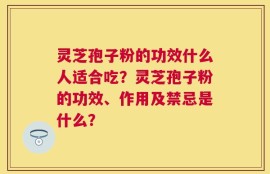 灵芝孢子粉的功效什么人适合吃？灵芝孢子粉的功效、作用及禁忌是什么？