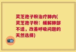 灵芝孢子粉治疗肺内(灵芝孢子粉：缓解肺部不适，改善呼吸问题的天然选择)