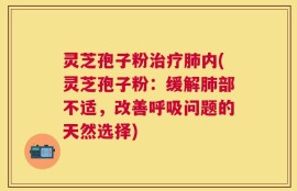 灵芝孢子粉治疗肺内(灵芝孢子粉：缓解肺部不适，改善呼吸问题的天然选择)