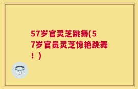 57岁官灵芝跳舞(57岁官员灵芝惊艳跳舞！)