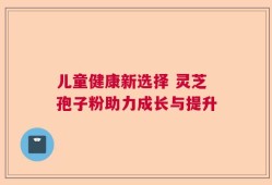 儿童健康新选择 灵芝孢子粉助力成长与提升