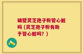 破壁灵芝孢子粉管心脏吗 (灵芝孢子粉有助于管心脏吗？)