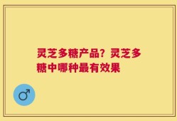 灵芝多糖产品？灵芝多糖中哪种最有效果