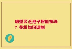 破壁灵芝孢子粉能祛斑？花粉如何调制