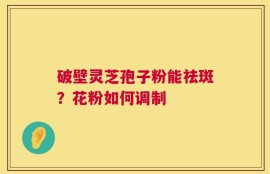 破壁灵芝孢子粉能祛斑？花粉如何调制