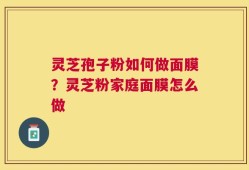 灵芝孢子粉如何做面膜？灵芝粉家庭面膜怎么做