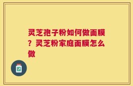 灵芝孢子粉如何做面膜？灵芝粉家庭面膜怎么做