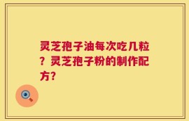 灵芝孢子油每次吃几粒？灵芝孢子粉的制作配方？
