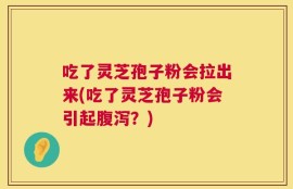 吃了灵芝孢子粉会拉出来(吃了灵芝孢子粉会引起腹泻？)