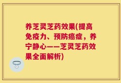 养芝灵芝药效果(提高免疫力、预防癌症，养宁静心——芝灵芝药效果全面解析)