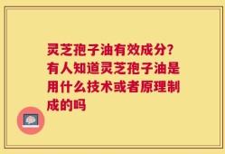 灵芝孢子油有效成分？有人知道灵芝孢子油是用什么技术或者原理制成的吗
