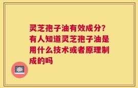 灵芝孢子油有效成分？有人知道灵芝孢子油是用什么技术或者原理制成的吗