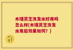 木瑾灵芝洗发水好用吗怎么样(木瑾灵芝洗发水用后效果如何？)