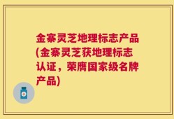 金寨灵芝地理标志产品(金寨灵芝获地理标志认证，荣膺国家级名牌产品)