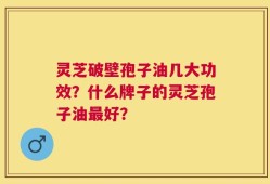 灵芝破壁孢子油几大功效？什么牌子的灵芝孢子油最好？
