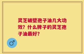 灵芝破壁孢子油几大功效？什么牌子的灵芝孢子油最好？