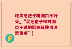 吃灵芝孢子粉胸口不好受_“灵芝孢子粉对胸口不适的影响及使用注意事项”)