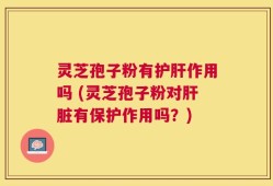 灵芝孢子粉有护肝作用吗 (灵芝孢子粉对肝脏有保护作用吗？)