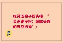 吃灵芝孢子粉头疼_“灵芝孢子粉：缓解头疼的天然选择”)