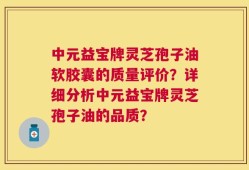 中元益宝牌灵芝孢子油软胶囊的质量评价？详细分析中元益宝牌灵芝孢子油的品质？